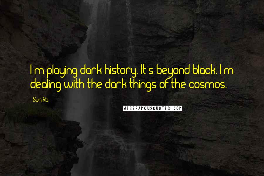 Sun Ra Quotes: I'm playing dark history. It's beyond black. I'm dealing with the dark things of the cosmos.