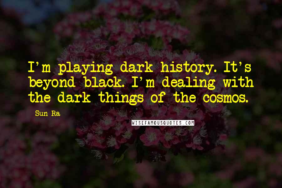 Sun Ra Quotes: I'm playing dark history. It's beyond black. I'm dealing with the dark things of the cosmos.