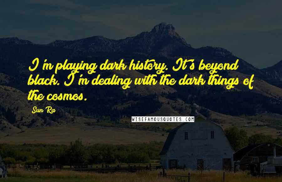 Sun Ra Quotes: I'm playing dark history. It's beyond black. I'm dealing with the dark things of the cosmos.