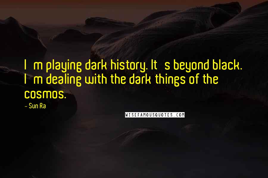 Sun Ra Quotes: I'm playing dark history. It's beyond black. I'm dealing with the dark things of the cosmos.