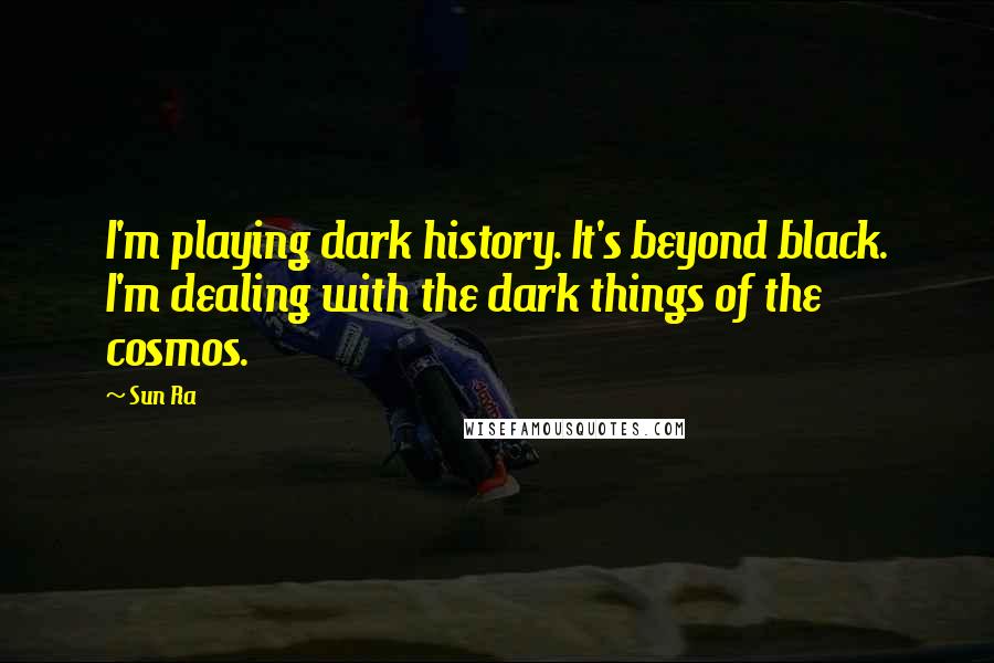Sun Ra Quotes: I'm playing dark history. It's beyond black. I'm dealing with the dark things of the cosmos.