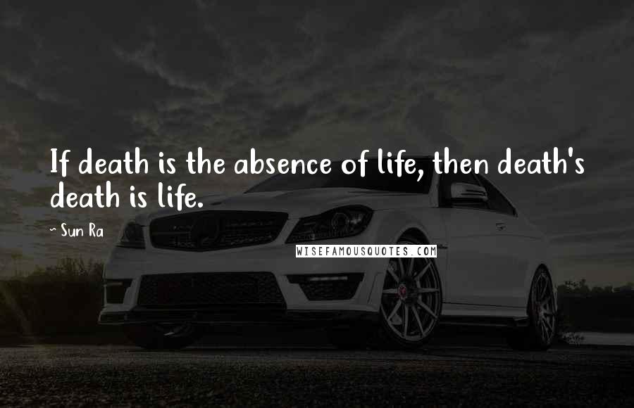 Sun Ra Quotes: If death is the absence of life, then death's death is life.