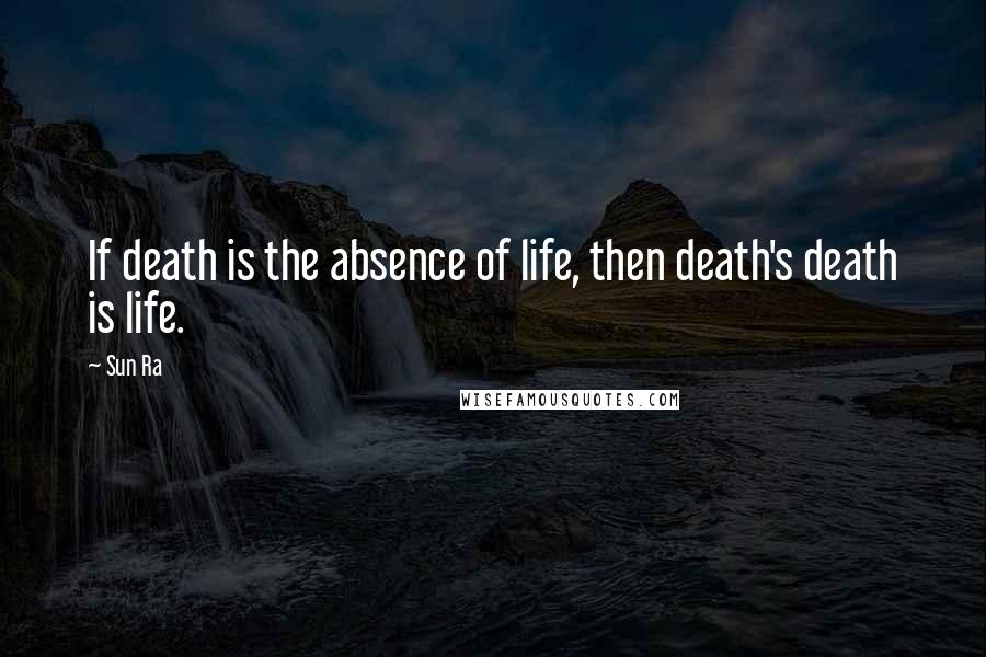Sun Ra Quotes: If death is the absence of life, then death's death is life.