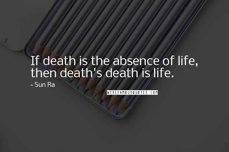 Sun Ra Quotes: If death is the absence of life, then death's death is life.