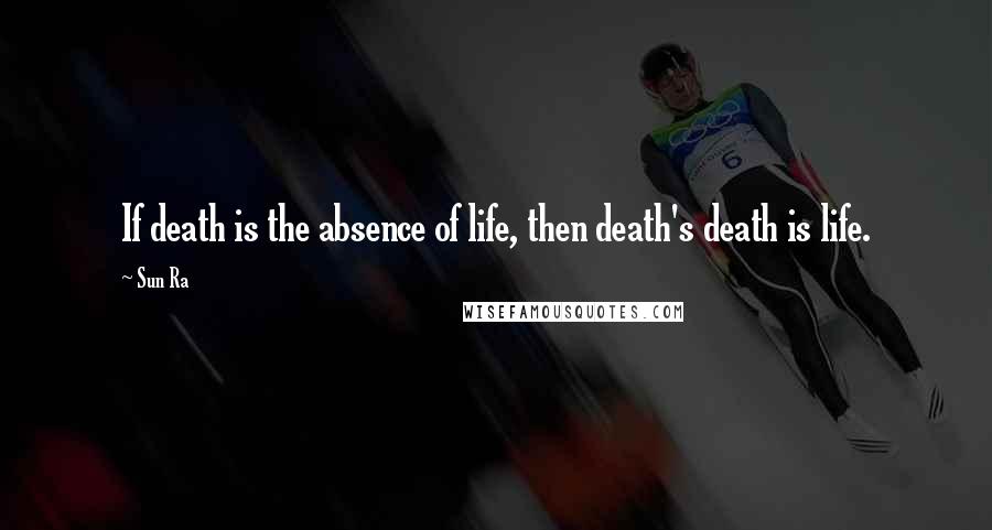 Sun Ra Quotes: If death is the absence of life, then death's death is life.