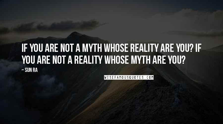 Sun Ra Quotes: If you are not a myth whose reality are you? If you are not a reality whose myth are you?