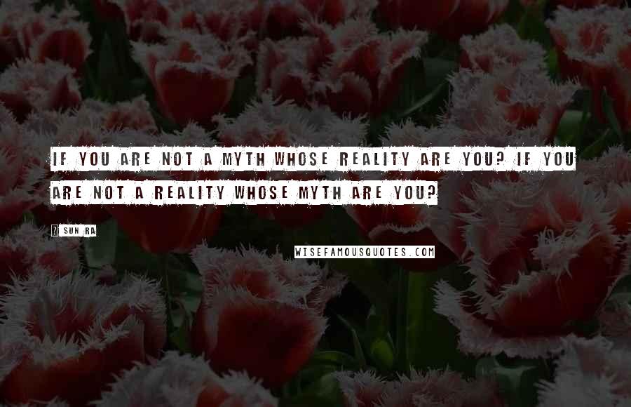 Sun Ra Quotes: If you are not a myth whose reality are you? If you are not a reality whose myth are you?