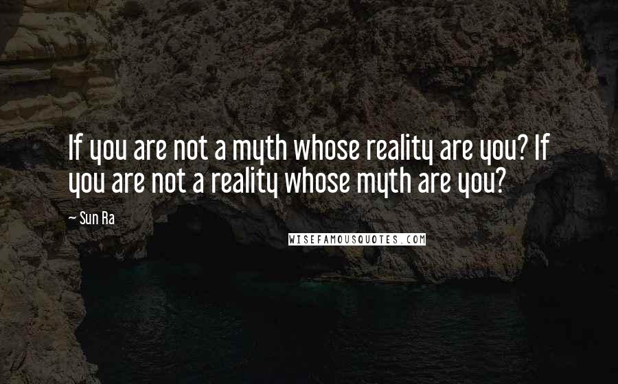 Sun Ra Quotes: If you are not a myth whose reality are you? If you are not a reality whose myth are you?