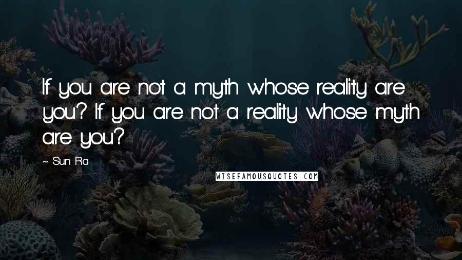 Sun Ra Quotes: If you are not a myth whose reality are you? If you are not a reality whose myth are you?