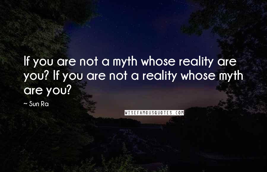 Sun Ra Quotes: If you are not a myth whose reality are you? If you are not a reality whose myth are you?