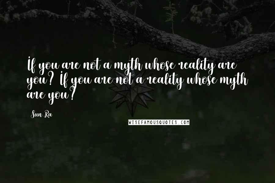 Sun Ra Quotes: If you are not a myth whose reality are you? If you are not a reality whose myth are you?