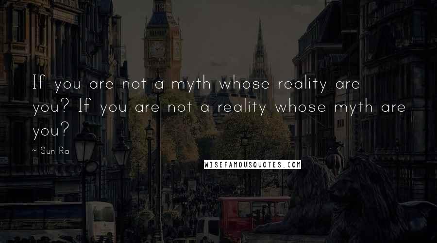 Sun Ra Quotes: If you are not a myth whose reality are you? If you are not a reality whose myth are you?