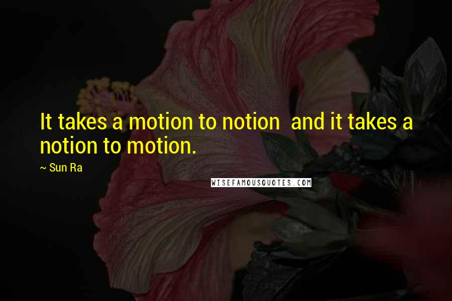 Sun Ra Quotes: It takes a motion to notion  and it takes a notion to motion.