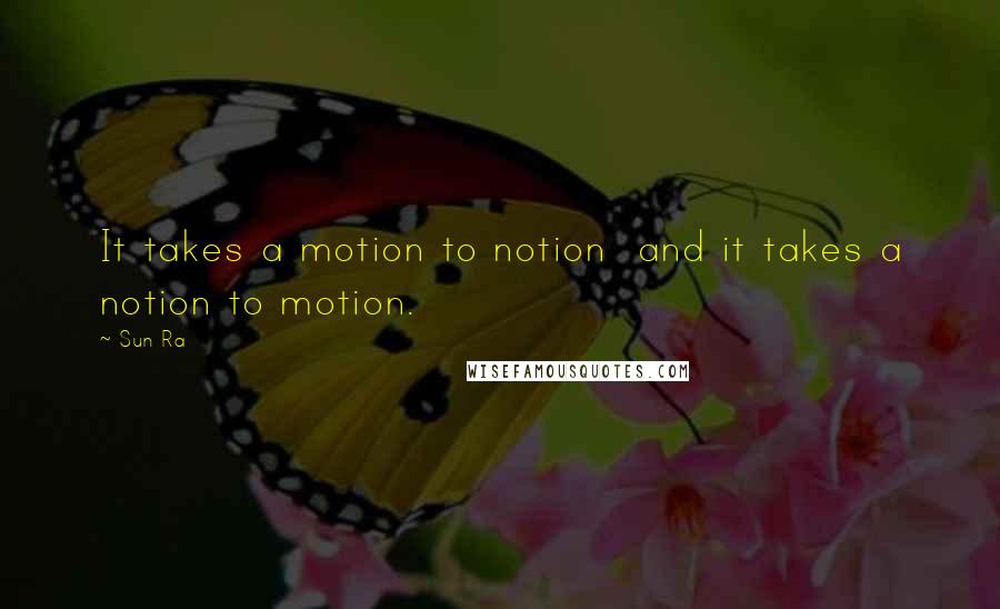 Sun Ra Quotes: It takes a motion to notion  and it takes a notion to motion.