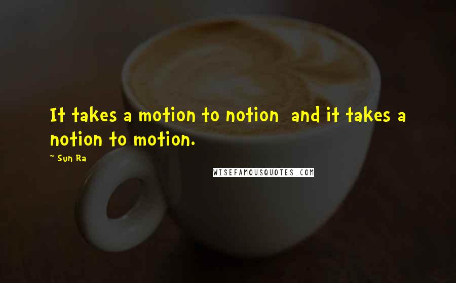 Sun Ra Quotes: It takes a motion to notion  and it takes a notion to motion.