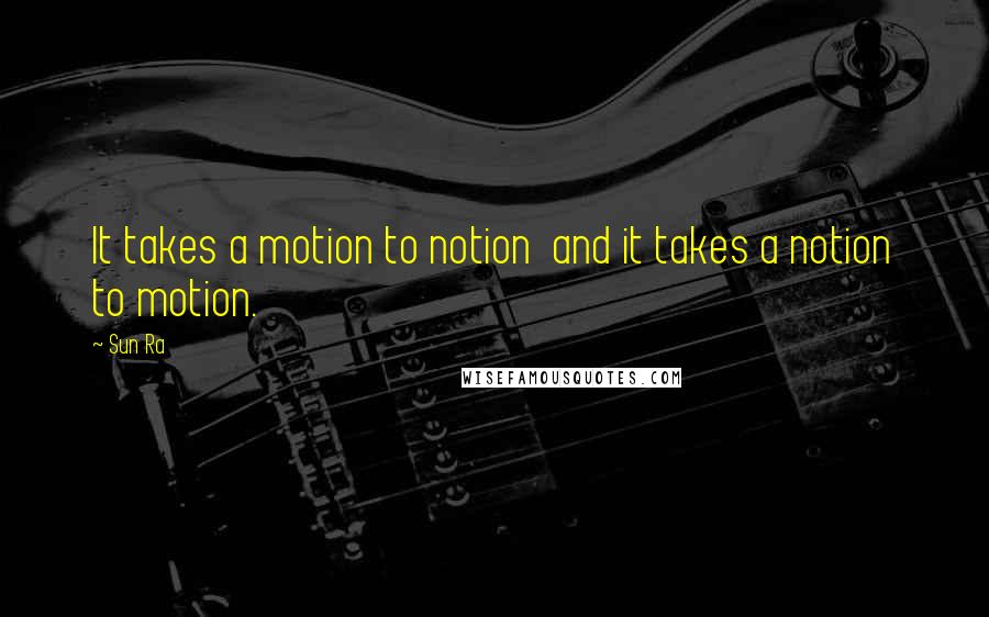 Sun Ra Quotes: It takes a motion to notion  and it takes a notion to motion.