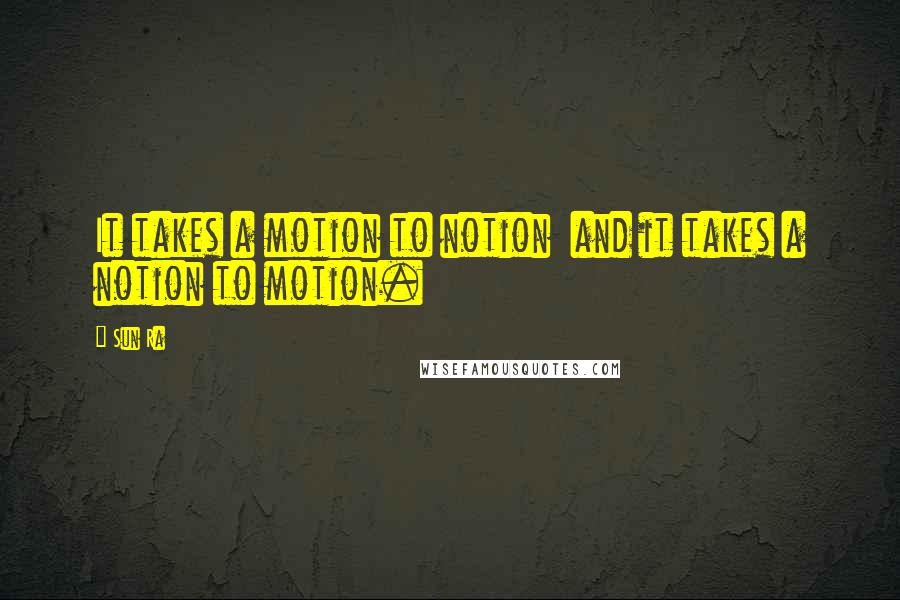 Sun Ra Quotes: It takes a motion to notion  and it takes a notion to motion.