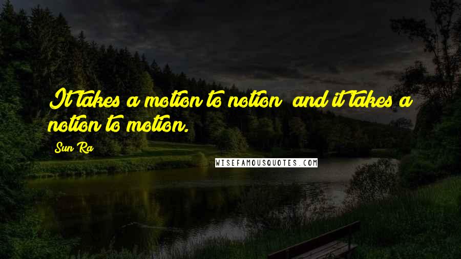 Sun Ra Quotes: It takes a motion to notion  and it takes a notion to motion.