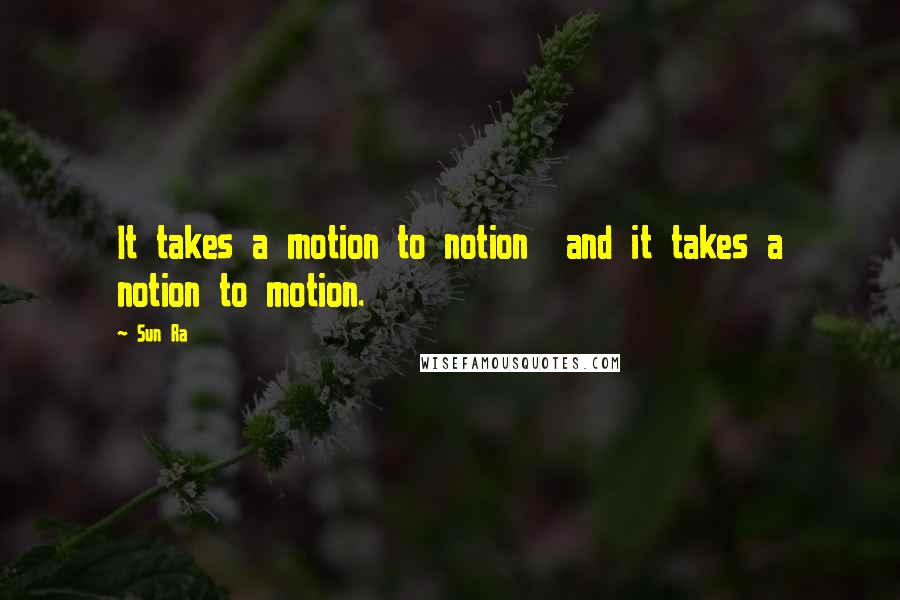 Sun Ra Quotes: It takes a motion to notion  and it takes a notion to motion.