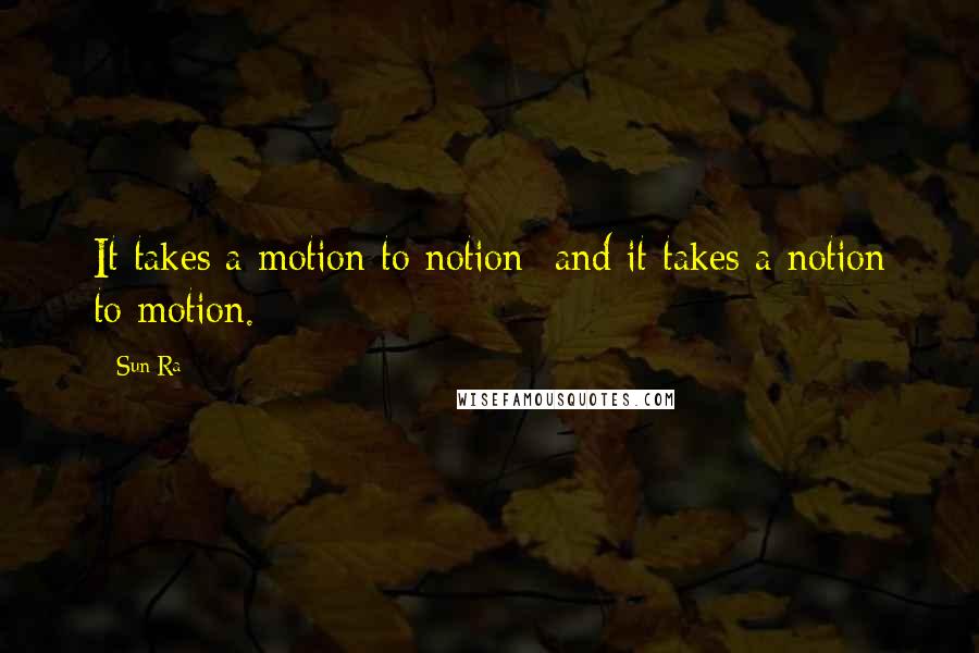 Sun Ra Quotes: It takes a motion to notion  and it takes a notion to motion.