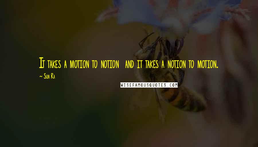 Sun Ra Quotes: It takes a motion to notion  and it takes a notion to motion.