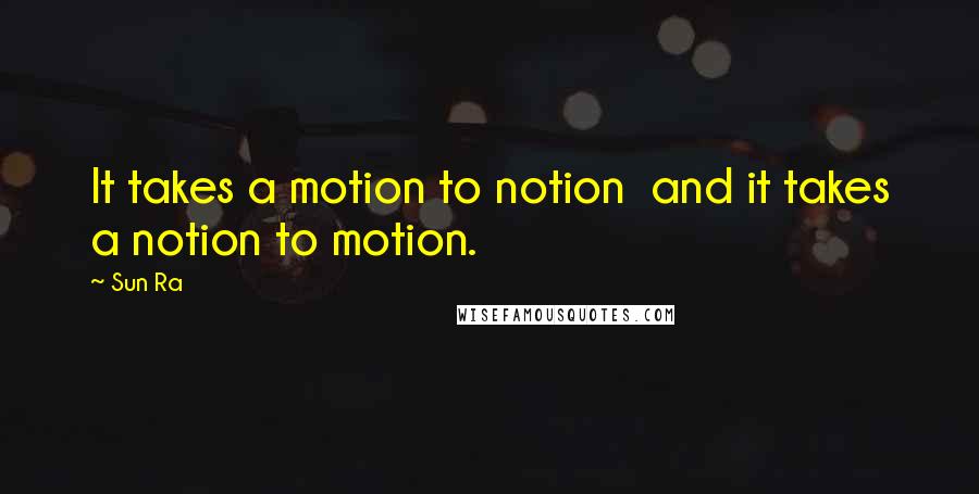 Sun Ra Quotes: It takes a motion to notion  and it takes a notion to motion.