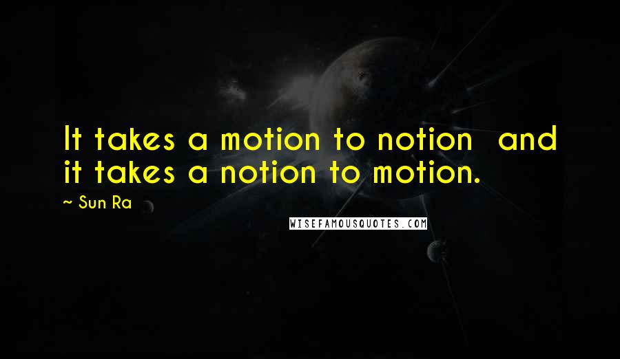 Sun Ra Quotes: It takes a motion to notion  and it takes a notion to motion.