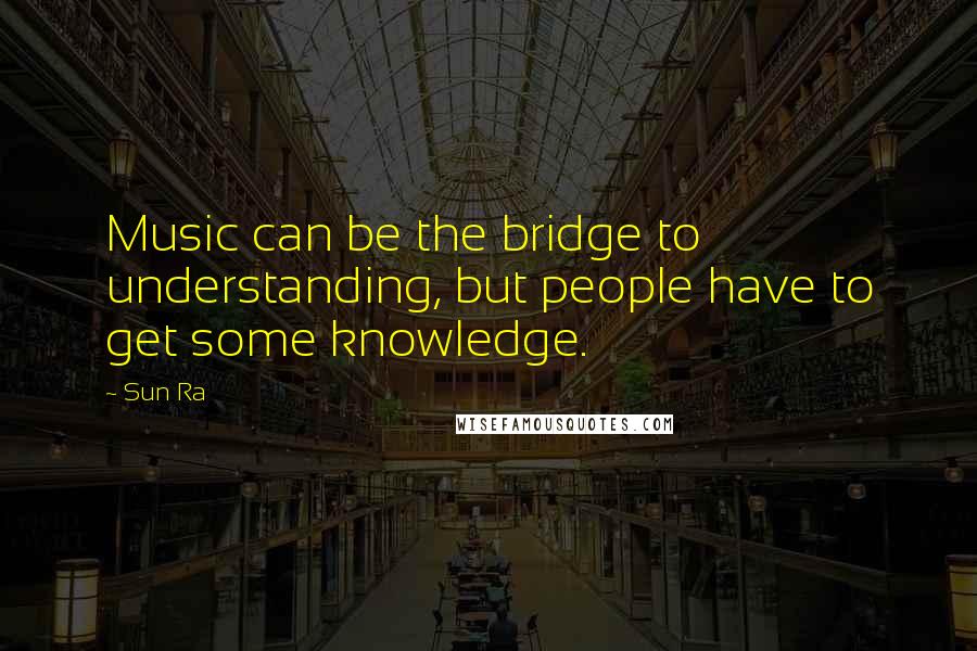 Sun Ra Quotes: Music can be the bridge to understanding, but people have to get some knowledge.