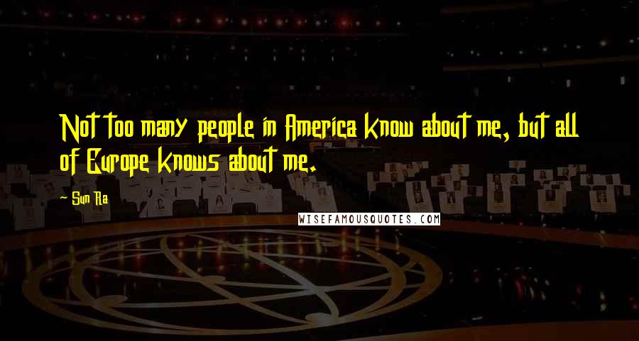 Sun Ra Quotes: Not too many people in America know about me, but all of Europe knows about me.
