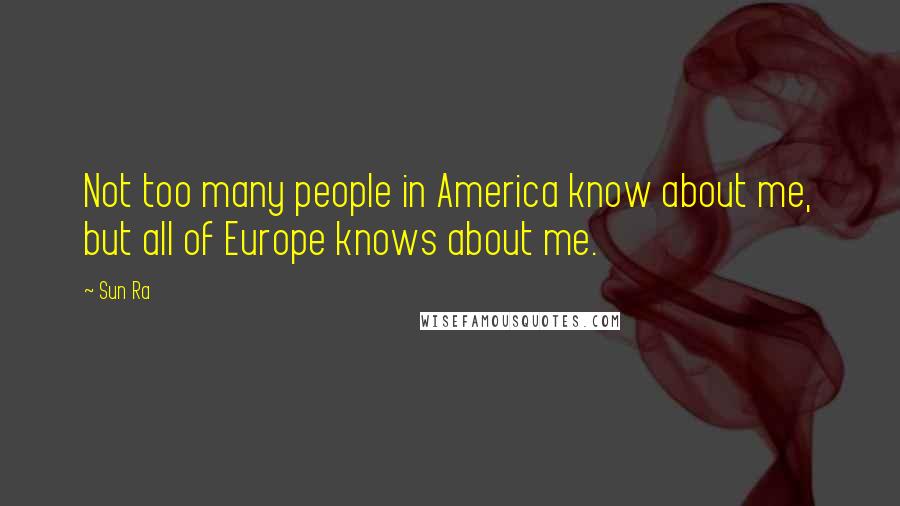 Sun Ra Quotes: Not too many people in America know about me, but all of Europe knows about me.