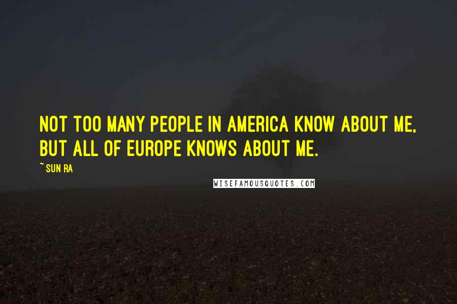 Sun Ra Quotes: Not too many people in America know about me, but all of Europe knows about me.
