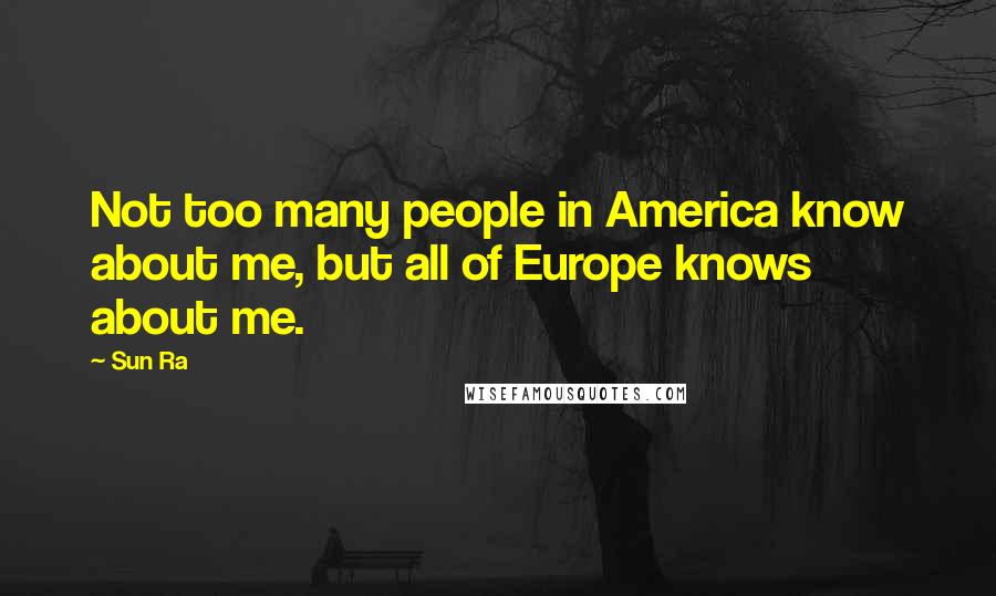 Sun Ra Quotes: Not too many people in America know about me, but all of Europe knows about me.