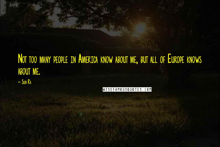 Sun Ra Quotes: Not too many people in America know about me, but all of Europe knows about me.