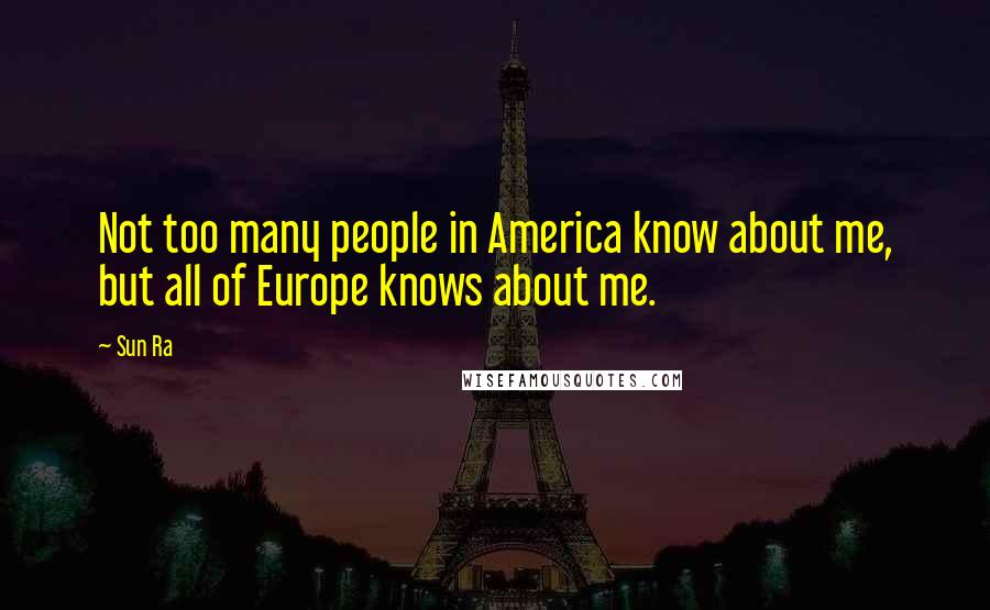Sun Ra Quotes: Not too many people in America know about me, but all of Europe knows about me.