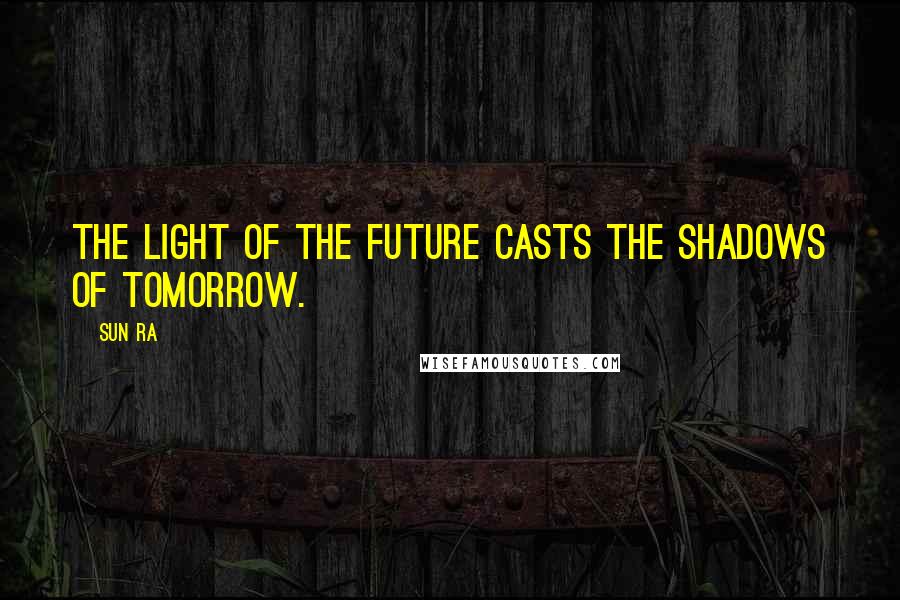 Sun Ra Quotes: The light of the future casts the shadows of tomorrow.
