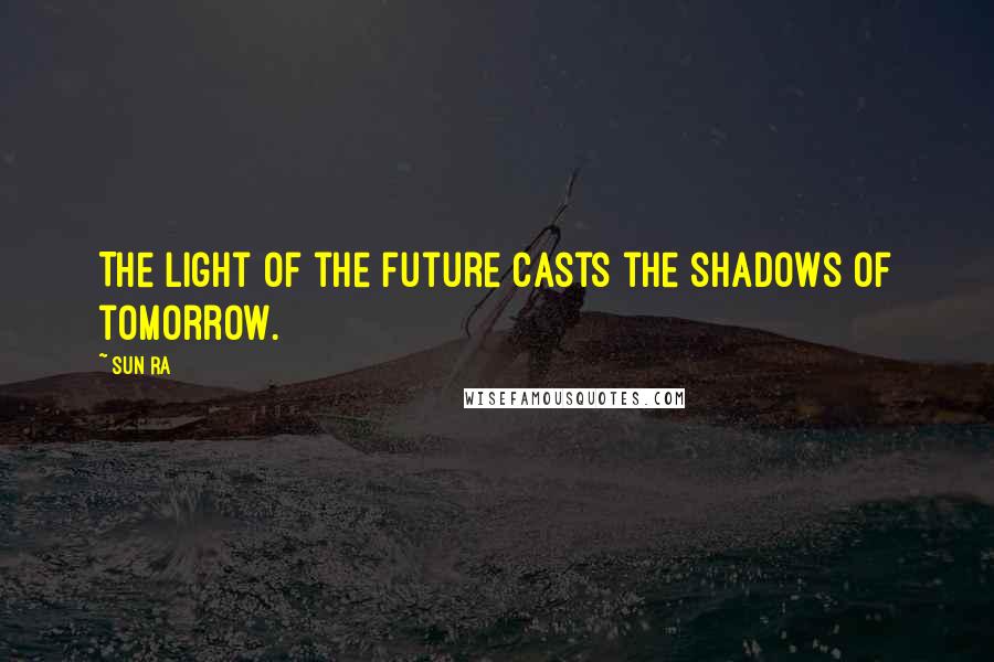 Sun Ra Quotes: The light of the future casts the shadows of tomorrow.