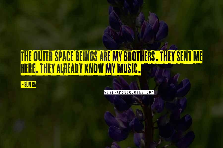 Sun Ra Quotes: The outer space beings are my brothers. They sent me here. They already know my music.