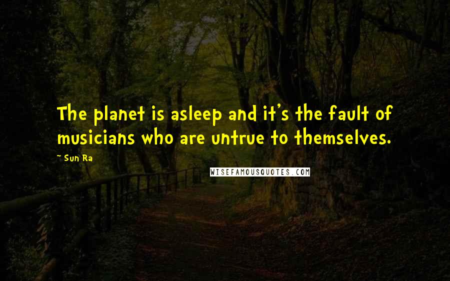 Sun Ra Quotes: The planet is asleep and it's the fault of musicians who are untrue to themselves.