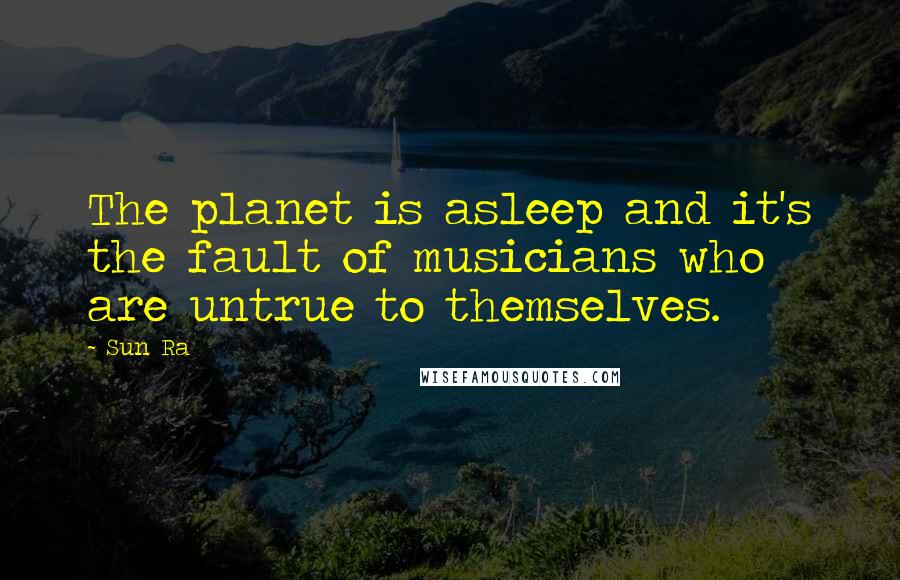 Sun Ra Quotes: The planet is asleep and it's the fault of musicians who are untrue to themselves.