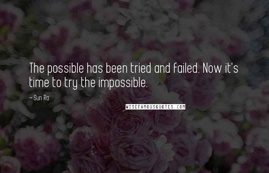 Sun Ra Quotes: The possible has been tried and failed. Now it's time to try the impossible.