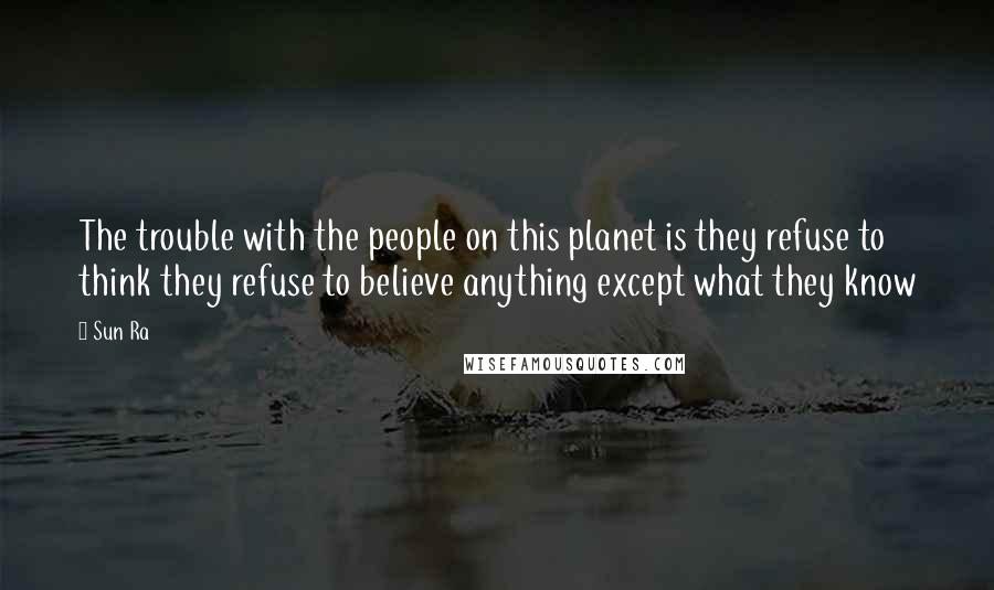 Sun Ra Quotes: The trouble with the people on this planet is they refuse to think they refuse to believe anything except what they know