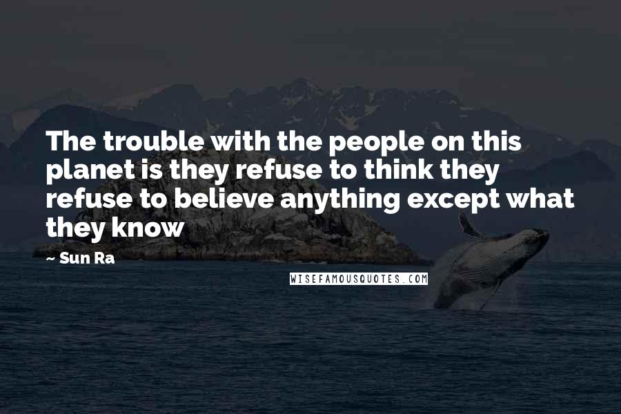 Sun Ra Quotes: The trouble with the people on this planet is they refuse to think they refuse to believe anything except what they know