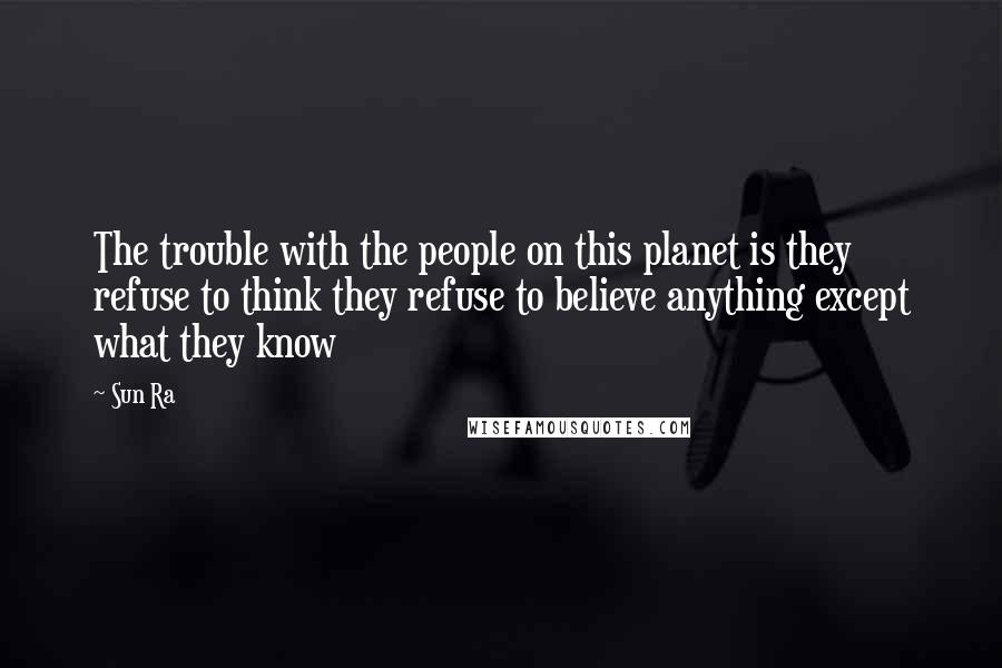 Sun Ra Quotes: The trouble with the people on this planet is they refuse to think they refuse to believe anything except what they know