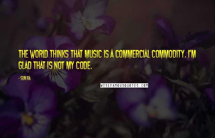 Sun Ra Quotes: The world thinks that music is a commercial commodity. I'm glad that is not my code.