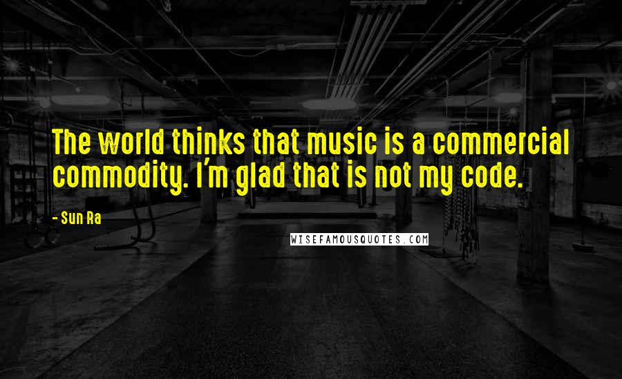 Sun Ra Quotes: The world thinks that music is a commercial commodity. I'm glad that is not my code.