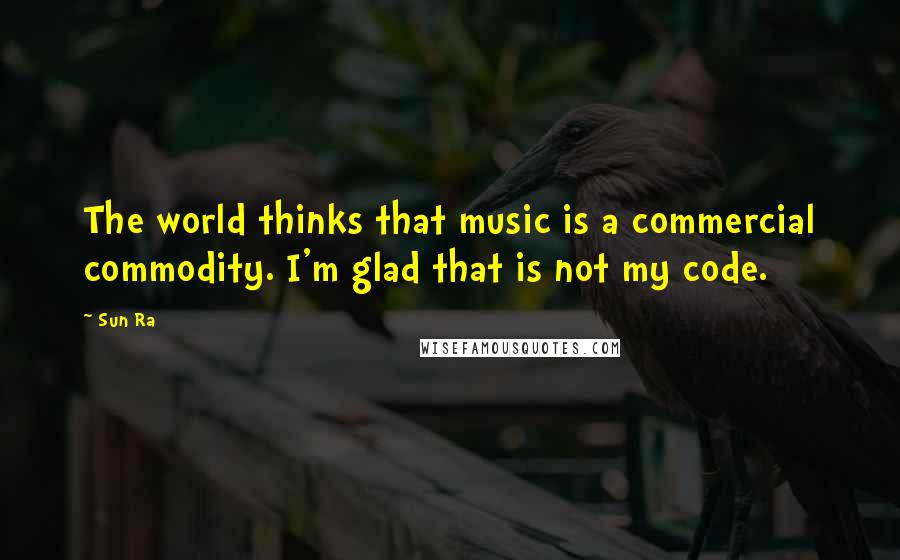 Sun Ra Quotes: The world thinks that music is a commercial commodity. I'm glad that is not my code.