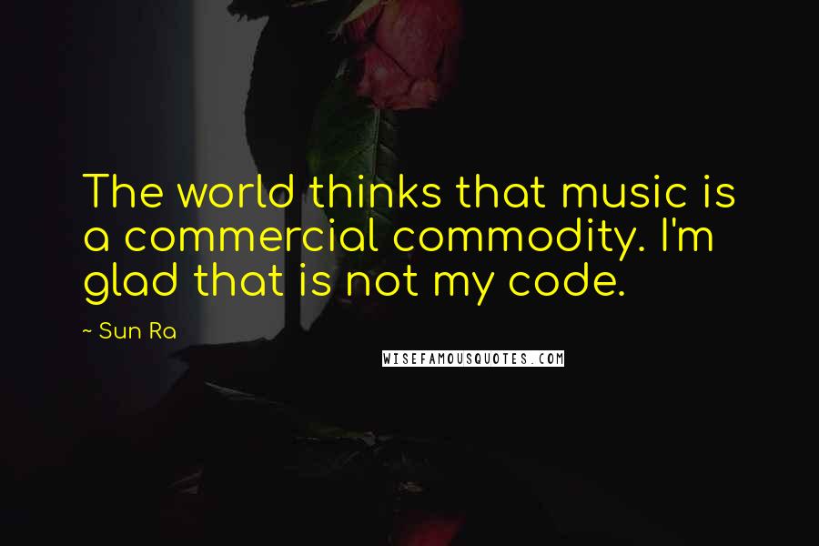Sun Ra Quotes: The world thinks that music is a commercial commodity. I'm glad that is not my code.