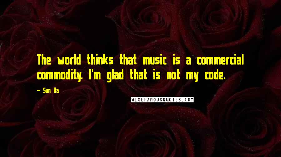 Sun Ra Quotes: The world thinks that music is a commercial commodity. I'm glad that is not my code.
