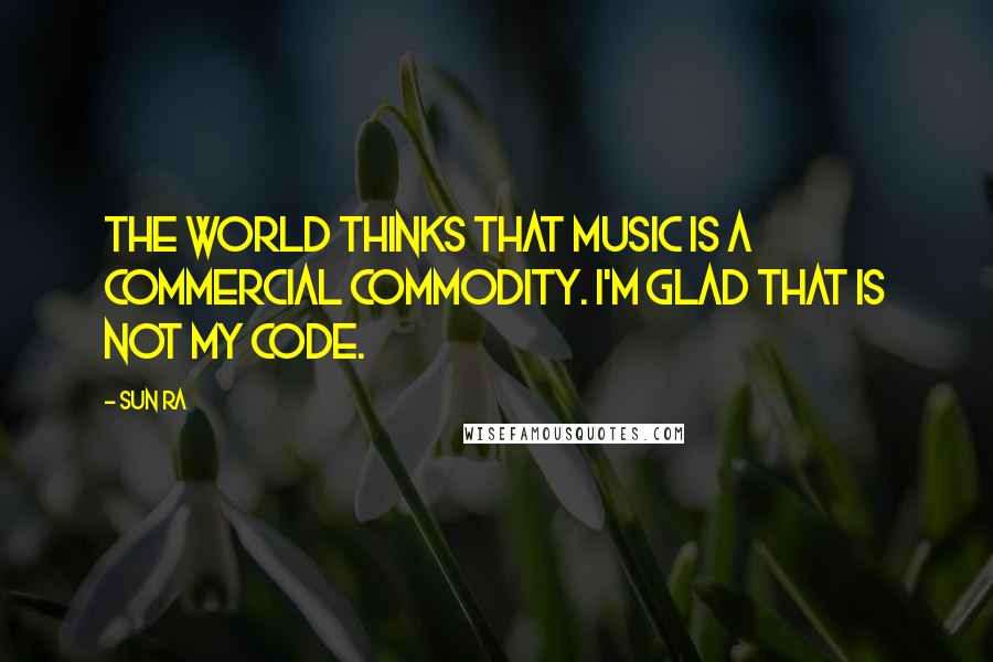 Sun Ra Quotes: The world thinks that music is a commercial commodity. I'm glad that is not my code.