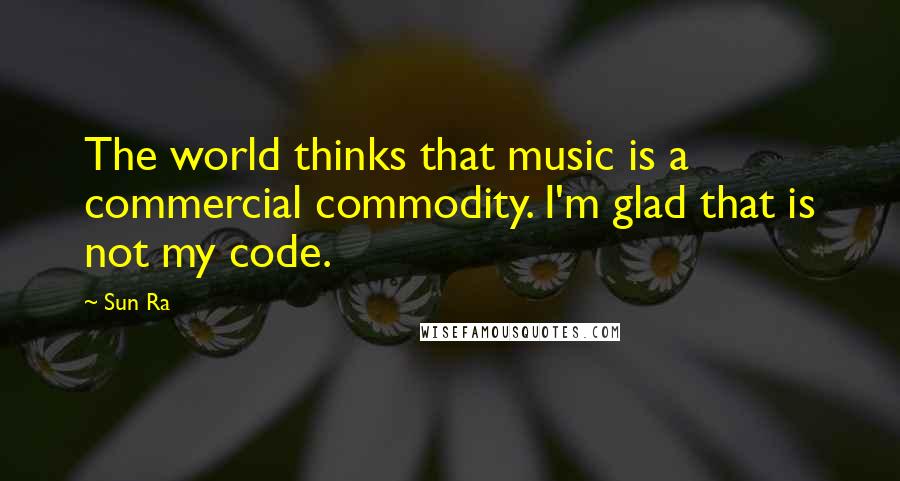 Sun Ra Quotes: The world thinks that music is a commercial commodity. I'm glad that is not my code.